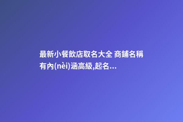 最新小餐飲店取名大全 商鋪名稱有內(nèi)涵高級,起名之家-第1張-店鋪起名-玄機派